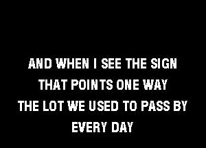 AND WHEN I SEE THE SIGN
THAT POINTS OHE WAY
THE LOT WE USED TO PASS BY
EVERY DAY