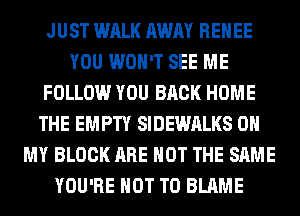 JUST WALK AWAY RENEE
YOU WON'T SEE ME
FOLLOW YOU BACK HOME
THE EMPTY SIDEWALKS OH
MY BLOCK ARE NOT THE SAME
YOU'RE NOT TO BLAME