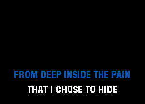 FROM DEEP INSIDE THE PAIN
THATI CHOSE T0 HIDE