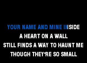 YOUR NAME AND MINE INSIDE
A HEART ON A WALL
STILL FINDS A WAY TO HAUHT ME
THOUGH THEY'RE SO SMALL