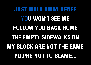 JUST WALK AWAY RENEE
YOU WON'T SEE ME
FOLLOW YOU BACK HOME
THE EMPTY SIDEWALKS OH
MY BLOCK ARE NOT THE SAME
YOU'RE NOT TO BLAME...