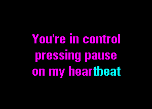 You're in control

pressing pause
on my heartbeat