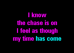 Iknovv
the chase is on

Ifeelasthough
my time has come