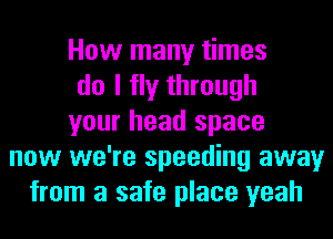 How many times
do I fly through
your head space
now we're speeding away
from a safe place yeah