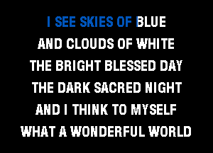 I SEE SKIES 0F BLUE
AND CLOUDS 0F WHITE
THE BRIGHT BLESSED DAY
THE DARK SACRED NIGHT
AND I THINK T0 MYSELF
WHAT A WONDERFUL WORLD