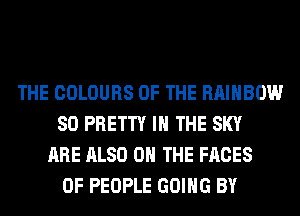 THE COLOURS OF THE RAINBOW
SO PRETTY IN THE SKY
ARE ALSO ON THE FACES
OF PEOPLE GOING BY