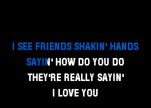 I SEE FRIENDS SHAKIH' HANDS
SAYIH' HOW DO YOU DO
THEY'RE REALLY SAYIH'

I LOVE YOU