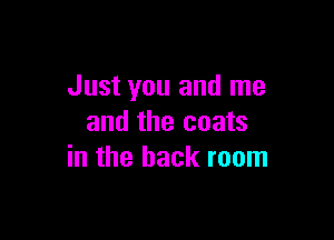 Just you and me

and the coats
in the back room