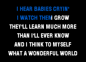 I HEAR BABIES CRYIII'

I WATCH THEM GROW
THEY'LL LEARN MUCH MORE
THAN I'LL EVER I(II 0W
MID I THINK T0 MYSELF
WHAT A WONDERFUL WORLD