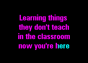 Learning things
they don't teach

in the classroom
now you're here