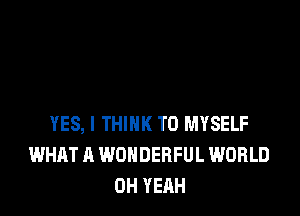 YES, I THINK T0 MYSELF
WHAT A WONDERFUL WORLD
OH YEAH