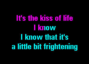 It's the kiss of life
I know

I know that it's
a little bit frightening