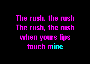 The rush, the rush
The rush, the rush

when yours lips
touch mine