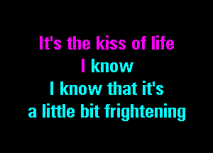 It's the kiss of life
I know

I know that it's
a little bit frightening