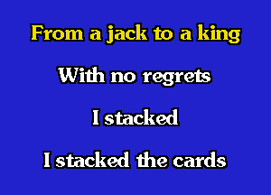 From a jack to a king

Wiih no regrets

l stacked

I stacked the cards