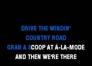 DRIVE THE WINDIH'
COUNTRY ROAD
GRAB A SCOOP AT n-LA-MODE
AND THEN WE'RE THERE