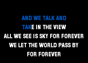 AND WE TALK AND
TAKE IN THE VIEW
ALL WE SEE IS SKY FOR FOREVER
WE LET THE WORLD PASS BY
FOR FOREVER
