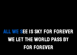 ALL WE SEE IS SKY FOR FOREVER
WE LET THE WORLD PASS BY
FOR FOREVER