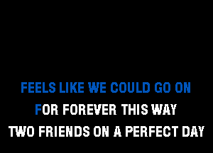 FEELS LIKE WE COULD GO 0
FOR FOREVER THIS WAY
TWO FRIENDS ON A PERFECT DAY