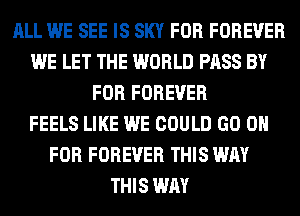 ALL WE SEE IS SKY FOR FOREVER
WE LET THE WORLD PASS BY
FOR FOREVER
FEELS LIKE WE COULD GO 0
FOR FOREVER THIS WAY
THIS WAY