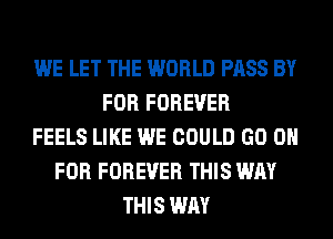 WE LET THE WORLD PASS BY
FOR FOREVER
FEELS LIKE WE COULD GO 0
FOR FOREVER THIS WAY
THIS WAY