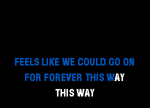 FEELS LIKE WE COULD GO OR
FOR FOREVER THIS WAY
THIS WAY