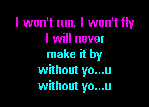 I won't run, I won't fly
I will never

make it by
without yo...u
without yo...u