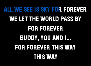 ALL WE SEE IS SKY FOR FOREVER
WE LET THE WORLD PASS BY
FOR FOREVER
BUDDY, YOU AND I...

FOR FOREVER THIS WAY
THIS WAY