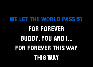 WE LET THE WORLD PASS BY
FOR FOREVER
BUDDY, YOU AND I...
FOR FOREVER THIS WAY
THIS WAY