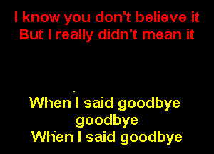 I know you don't believe it
But I really didn't mean it

Whenll said goodbye
goodbye
When I said goodbye