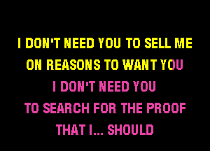 I DON'T NEED YOU TO SELL ME
0 REASONS TO WANT YOU
I DON'T NEED YOU
TO SEARCH FOR THE PROOF
THAT I... SHOULD