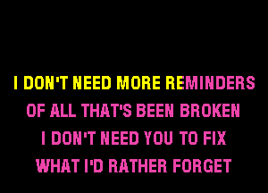 I DON'T NEED MORE REMINDERS
OF ALL THAT'S BEEN BROKEN
I DON'T NEED YOU TO FIX
WHAT I'D RATHER FORGET