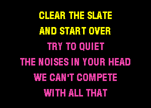 CLERR THE SLATE
AND START OVER
TRY TO QUIET
THE NOISES IN YOUR HERD
WE CAN'T COMPETE
WITH ALL THAT