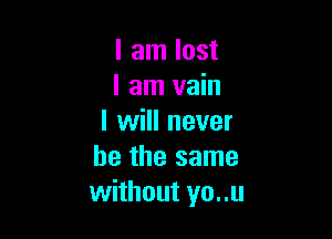 I am lost
I am vain

I will never
be the same
without yo..u