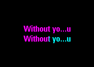 Without yo...u

Without yo...u