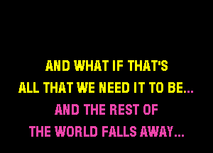 AND WHAT IF THAT'S
ALL THAT WE NEED IT TO BE...
AND THE REST OF
THE WORLD FALLS AWAY...