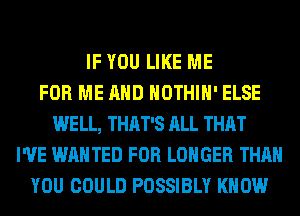 IF YOU LIKE ME
FOR ME AND HOTHlH' ELSE
WELL, THAT'S ALL THAT
I'VE WANTED FOR LONGER THAN
YOU COULD POSSIBLY KNOW