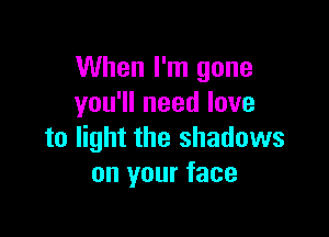 When I'm gone
you'll need love

to light the shadows
on your face