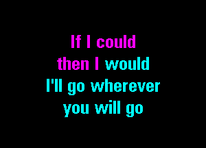 If I could
then I would

I'll go wherever
you will go