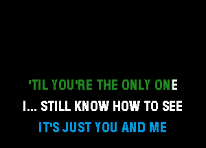 'TIL YOU'RE THE ONLY ONE
I... STILL KNOW HOW TO SEE
IT'S JUST YOU AND ME