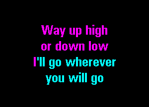 Way up high
or down low

I'll go wherever
you will go