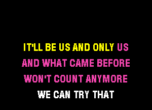 IT'LL BE USRND ONLY US

AND WHAT CRME BEFORE

WON'T COUNT AHYMOBE
WE CAN TRY THAT