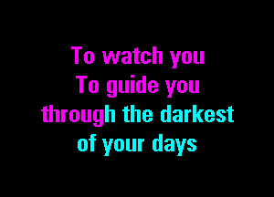 To watch you
To guide you

through the darkest
of your days