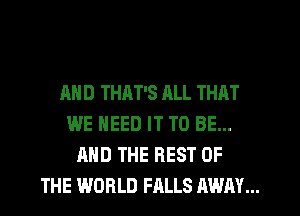 AND THAT'S RLL THAT
WE NEED IT TO BE...
AND THE REST OF
THE WORLD FALLS AWAY...