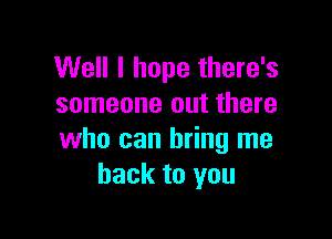 Well I hope there's
someone out there

who can bring me
back to you