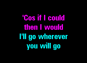 'Cos if I could
then I would

I'll go wherever
you will go