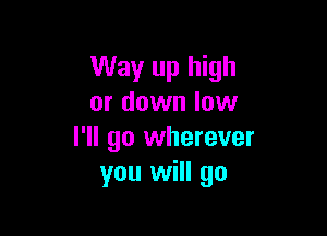 Way up high
or down low

I'll go wherever
you will go