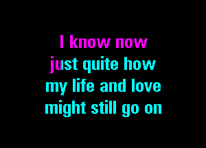 I know now
just quite how

my life and love
might still go on