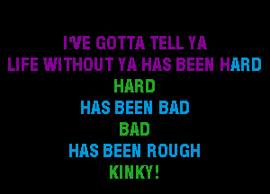 I'VE GOTTA TELL YA
LIFE WITHOUT YA HAS BEEN HARD
HARD
HAS BEEN BAD
BAD
HAS BEEN ROUGH
KIHKY!