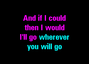 And if I could
then I would

I'll go wherever
you will go